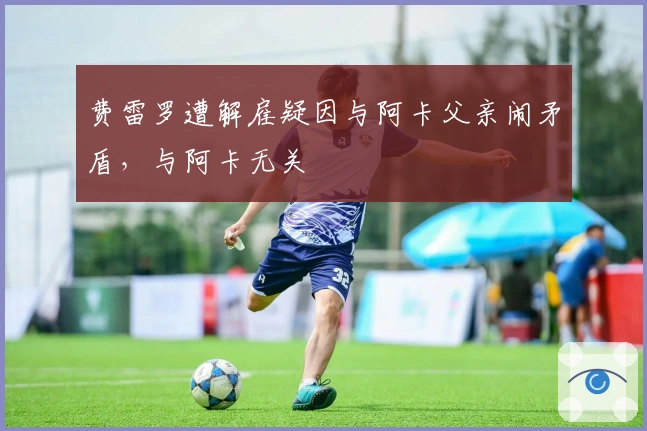 费雷罗遭解雇疑因与阿卡父亲闹矛盾，与阿卡无关