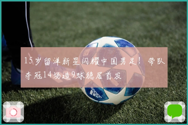 15岁留洋新星闪耀中国男足！带队夺冠14场造9球稳居首发