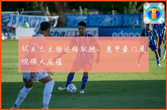 AC米兰主场逆转取胜，意甲豪门展现强大底蕴