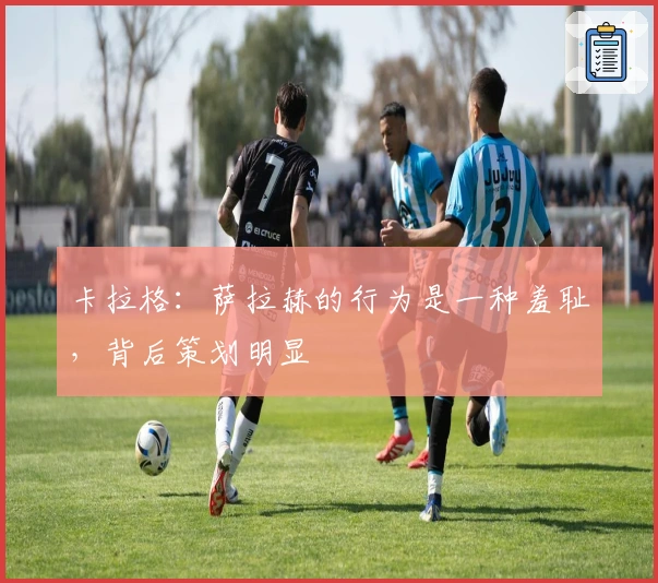 卡拉格：萨拉赫的行为是一种羞耻，背后策划明显