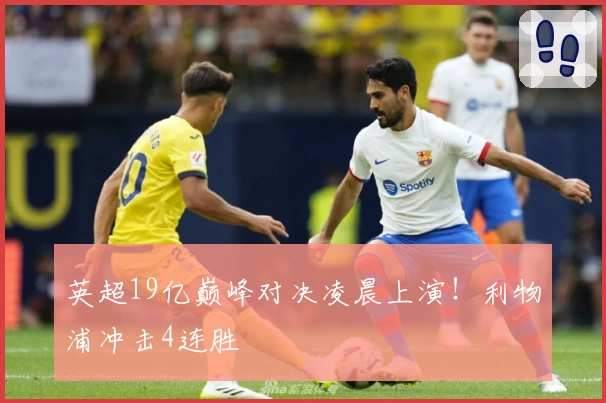 英超19亿巅峰对决凌晨上演！利物浦冲击4连胜