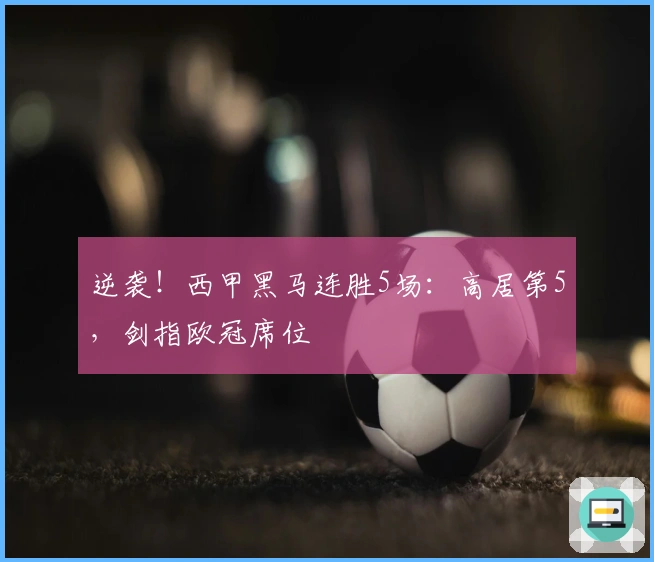 逆袭！西甲黑马连胜5场：高居第5，剑指欧冠席位