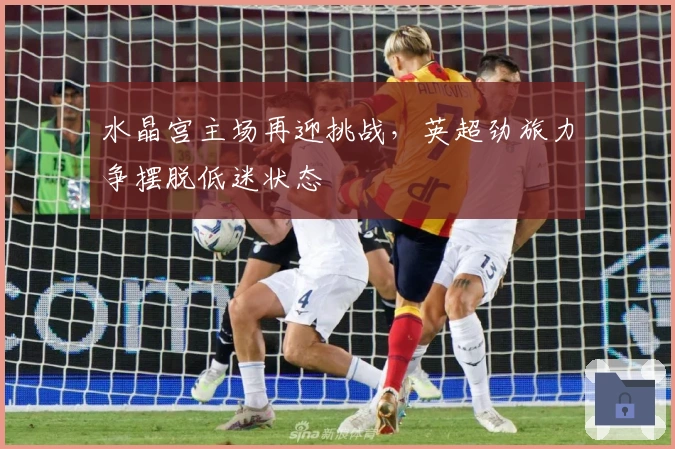 水晶宫主场再迎挑战，英超劲旅力争摆脱低迷状态