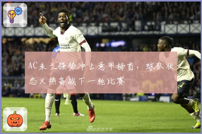 AC米兰强势冲击意甲榜首，球队状态火热备战下一轮比赛