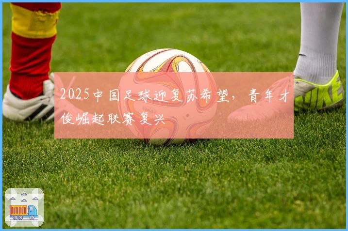 2025中国足球迎复苏希望，青年才俊崛起联赛复兴