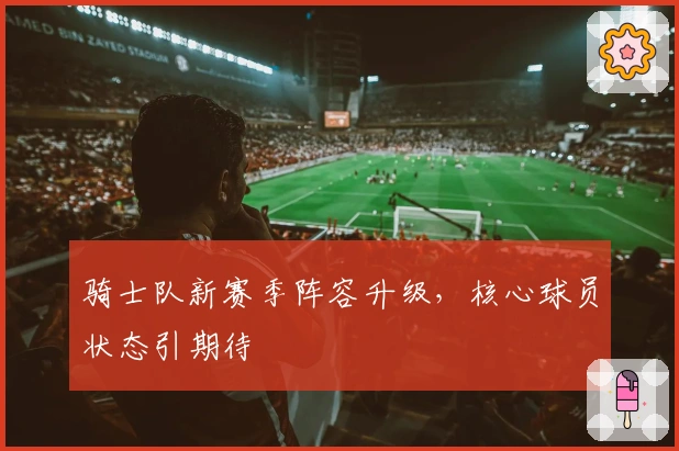 骑士队新赛季阵容升级，核心球员状态引期待