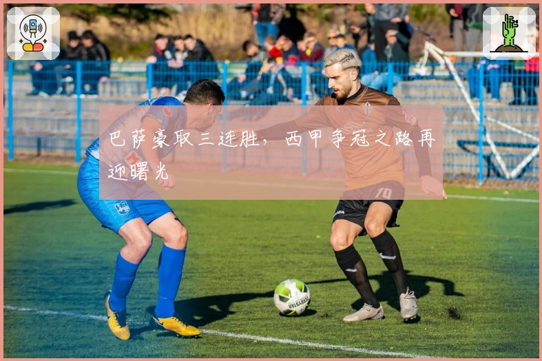 巴萨豪取三连胜，西甲争冠之路再迎曙光