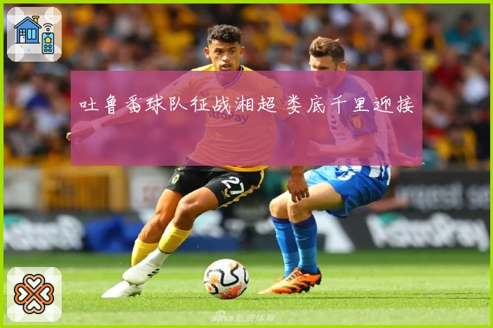 吐鲁番球队征战湘超 娄底千里迎接