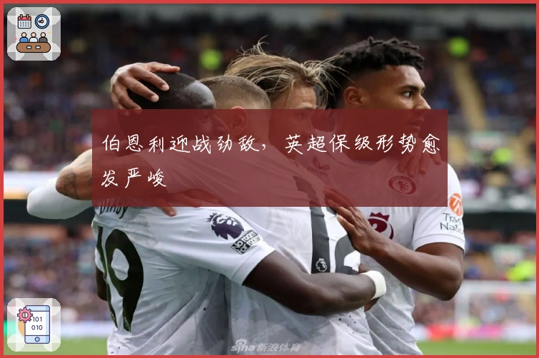 伯恩利迎战劲敌，英超保级形势愈发严峻