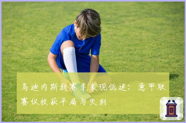 乌迪内斯新赛季表现低迷：意甲联赛仅收获平局与失利