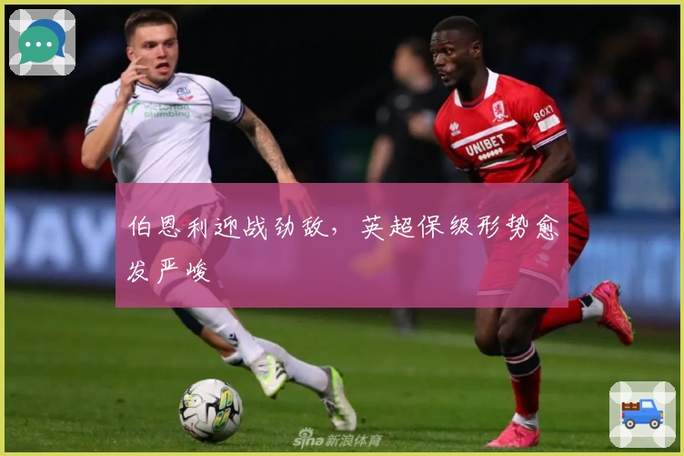 伯恩利迎战劲敌，英超保级形势愈发严峻