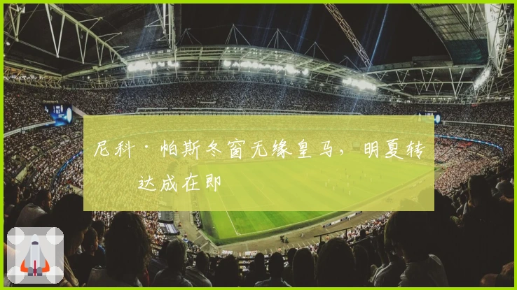 尼科·帕斯冬窗无缘皇马，明夏转会达成在即