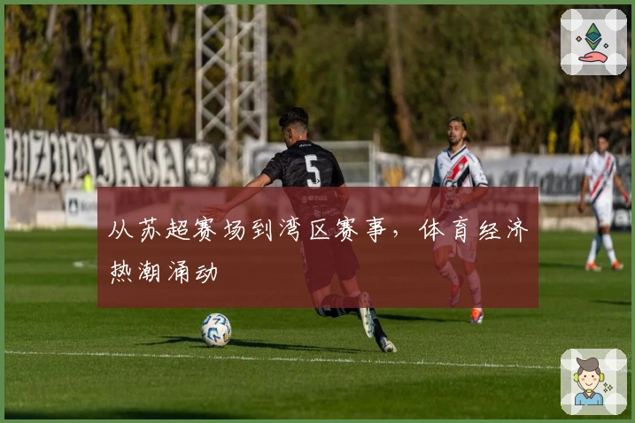 从苏超赛场到湾区赛事，体育经济热潮涌动