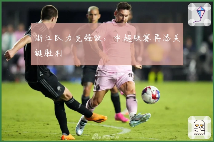 浙江队力克强敌，中超联赛再添关键胜利