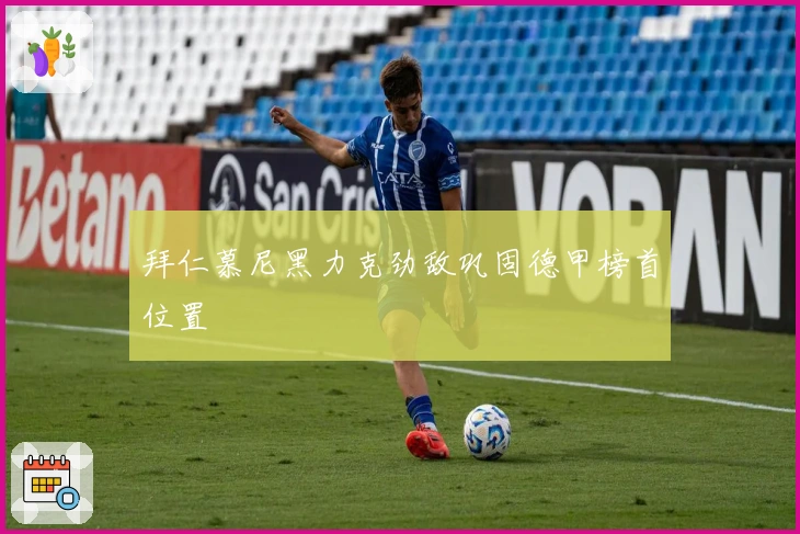 拜仁慕尼黑力克劲敌巩固德甲榜首位置