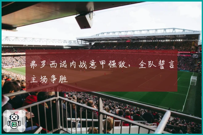 弗罗西诺内战意甲强敌,全队誓言主场争胜