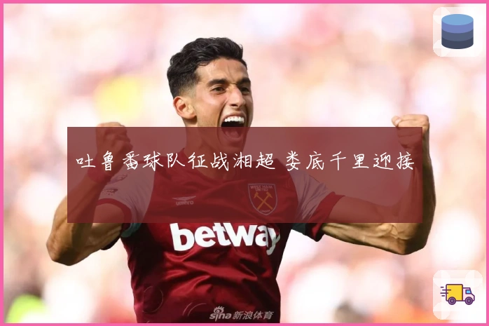 吐鲁番球队征战湘超 娄底千里迎接