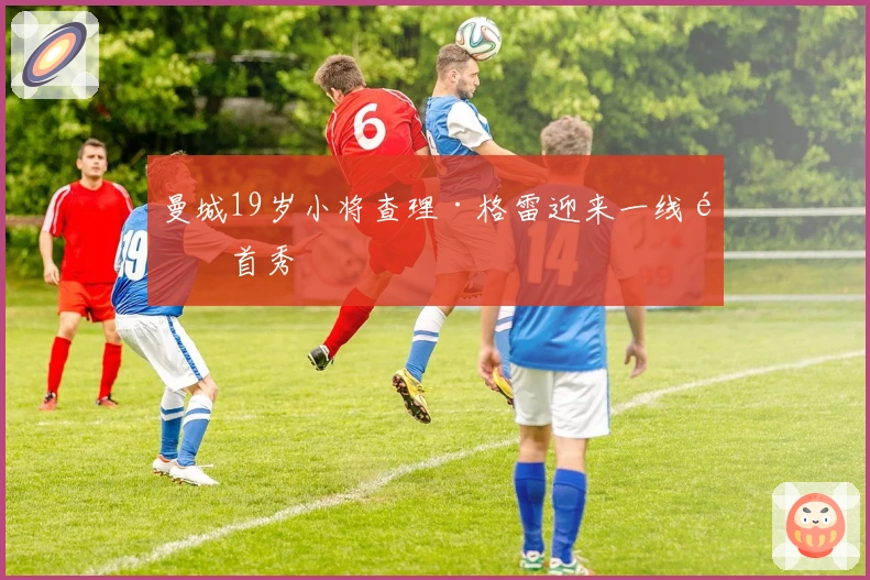 曼城19岁小将查理·格雷迎来一线队首秀