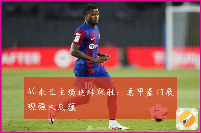 AC米兰主场逆转取胜，意甲豪门展现强大底蕴