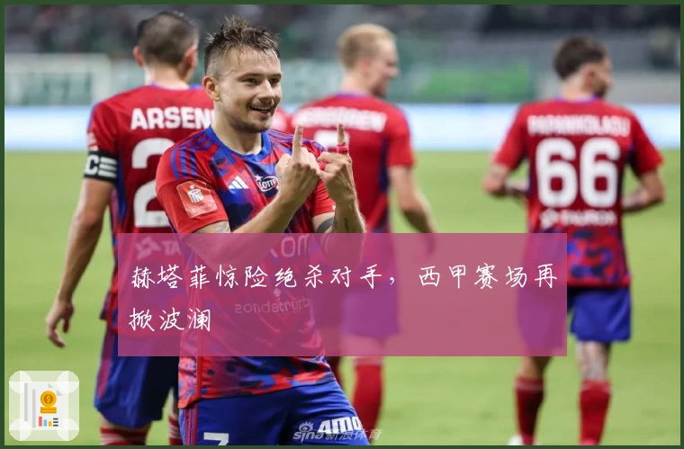 赫塔菲惊险绝杀对手，西甲赛场再掀波澜