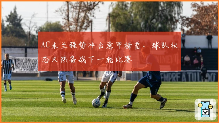 AC米兰强势冲击意甲榜首,球队状态火热备战下一轮比赛