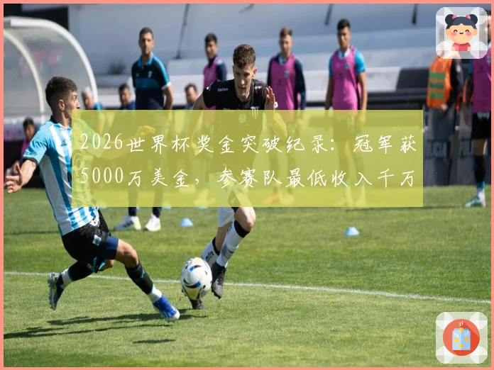 2026世界杯奖金突破纪录：冠军获5000万美金，参赛队最低收入千万